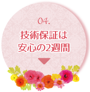 04.技術保証は安心の2週間